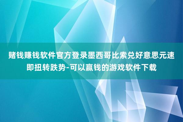 赌钱赚钱软件官方登录　　墨西哥比索兑好意思元速即扭转跌势-可以赢钱的游戏软件下载