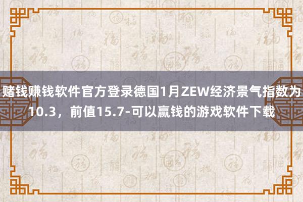 赌钱赚钱软件官方登录德国1月ZEW经济景气指数为10.3，前值15.7-可以赢钱的游戏软件下载