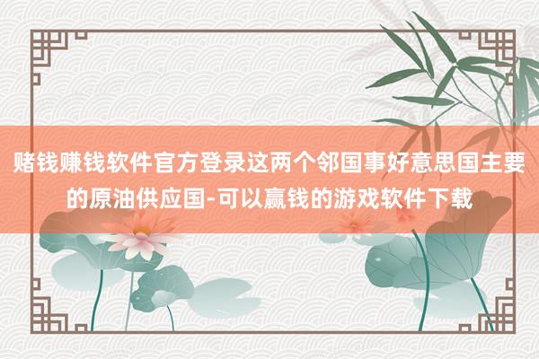 赌钱赚钱软件官方登录这两个邻国事好意思国主要的原油供应国-可以赢钱的游戏软件下载