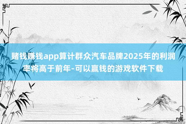 赌钱赚钱app算计群众汽车品牌2025年的利润率将高于前年-可以赢钱的游戏软件下载