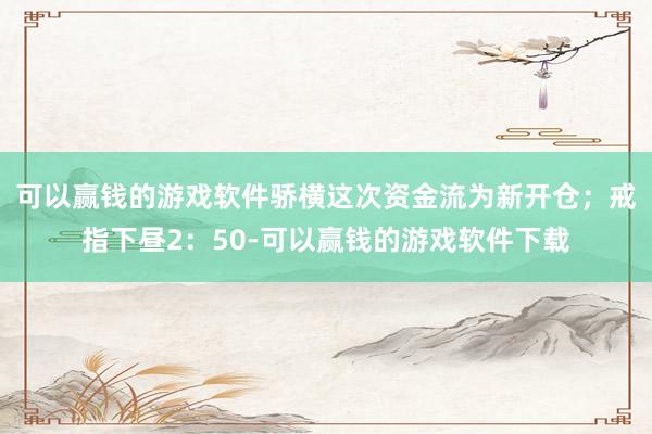 可以赢钱的游戏软件骄横这次资金流为新开仓；　　戒指下昼2：50-可以赢钱的游戏软件下载