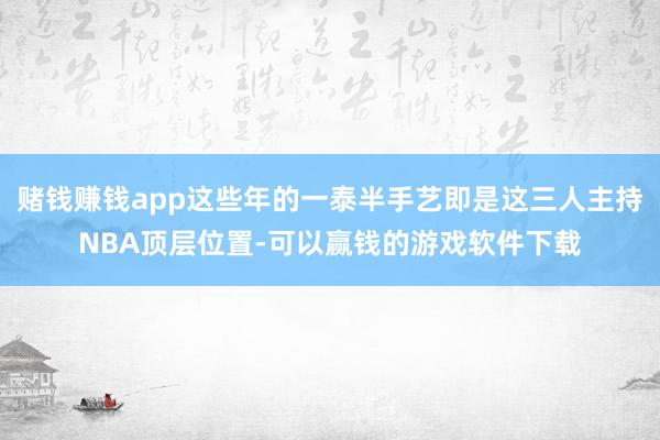 赌钱赚钱app这些年的一泰半手艺即是这三人主持NBA顶层位置-可以赢钱的游戏软件下载