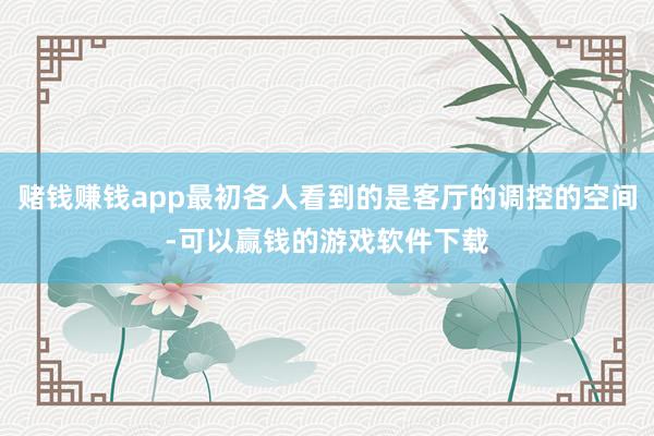 赌钱赚钱app最初各人看到的是客厅的调控的空间-可以赢钱的游戏软件下载