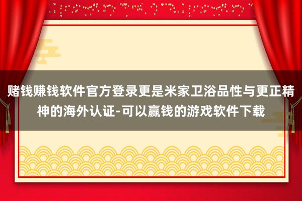赌钱赚钱软件官方登录更是米家卫浴品性与更正精神的海外认证-可以赢钱的游戏软件下载