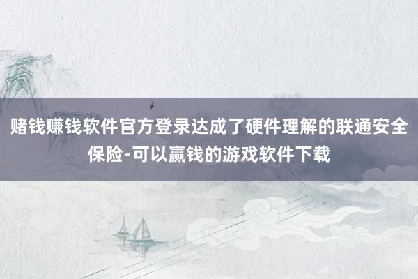 赌钱赚钱软件官方登录达成了硬件理解的联通安全保险-可以赢钱的游戏软件下载