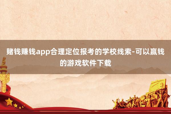 赌钱赚钱app合理定位报考的学校线索-可以赢钱的游戏软件下载