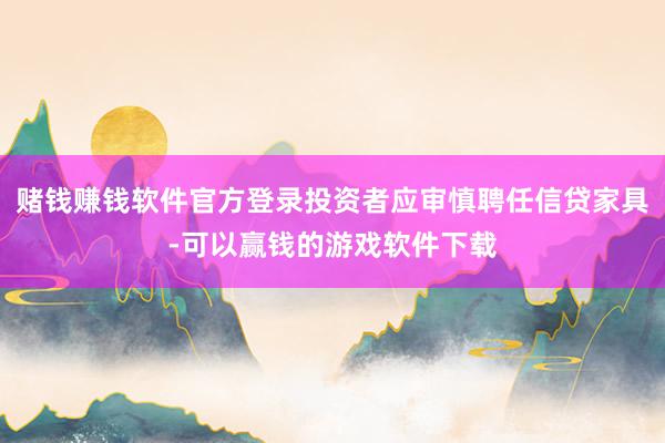 赌钱赚钱软件官方登录投资者应审慎聘任信贷家具-可以赢钱的游戏软件下载