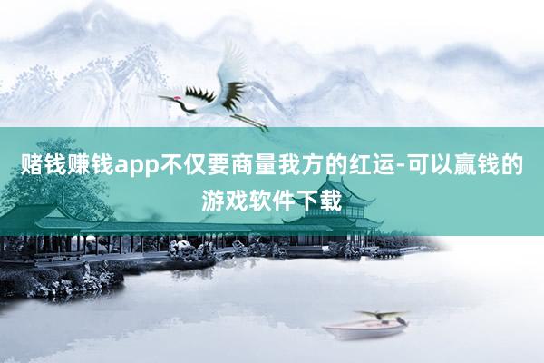 赌钱赚钱app不仅要商量我方的红运-可以赢钱的游戏软件下载