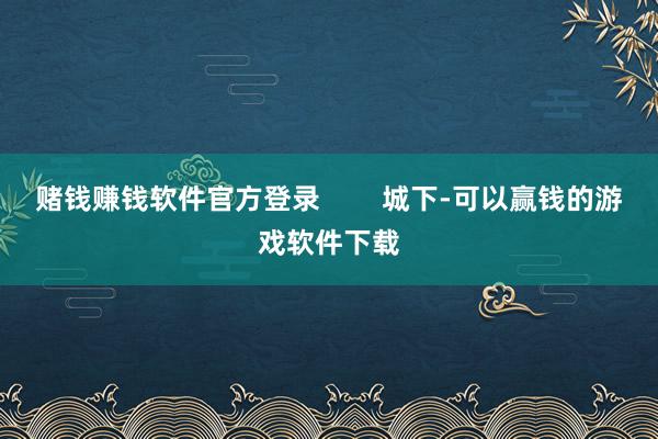 赌钱赚钱软件官方登录        城下-可以赢钱的游戏软件下载