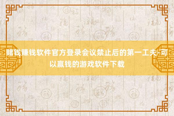 赌钱赚钱软件官方登录会议禁止后的第一工夫-可以赢钱的游戏软件下载