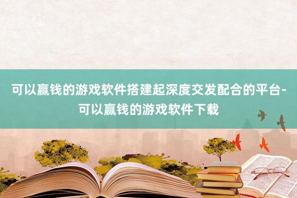 可以赢钱的游戏软件搭建起深度交发配合的平台-可以赢钱的游戏软件下载