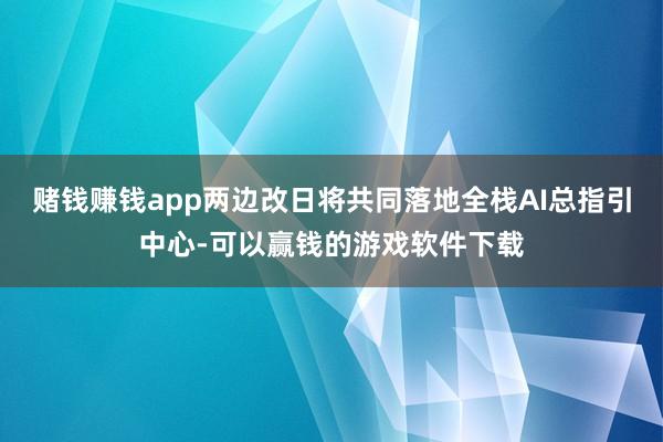 赌钱赚钱app两边改日将共同落地全栈AI总指引中心-可以赢钱的游戏软件下载