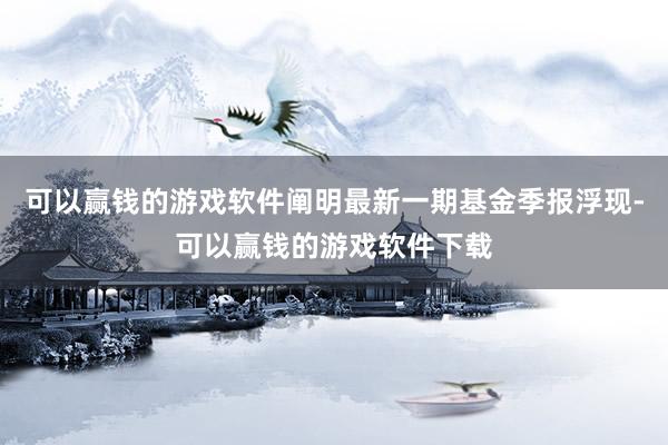 可以赢钱的游戏软件阐明最新一期基金季报浮现-可以赢钱的游戏软件下载