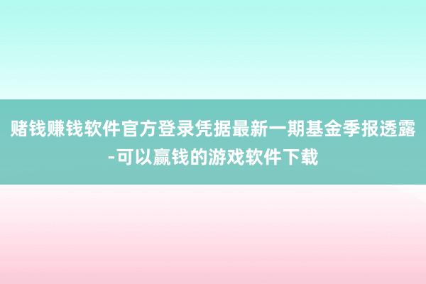 赌钱赚钱软件官方登录凭据最新一期基金季报透露-可以赢钱的游戏软件下载
