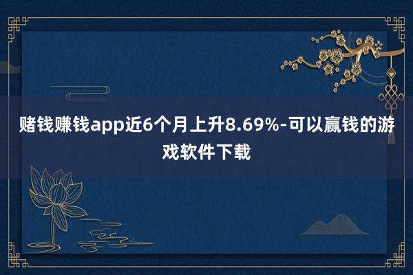 赌钱赚钱app近6个月上升8.69%-可以赢钱的游戏软件下载