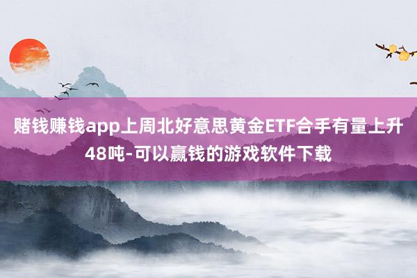 赌钱赚钱app上周北好意思黄金ETF合手有量上升48吨-可以赢钱的游戏软件下载