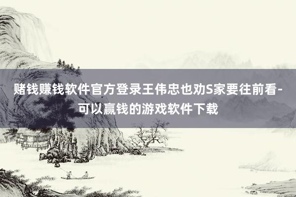 赌钱赚钱软件官方登录王伟忠也劝S家要往前看-可以赢钱的游戏软件下载