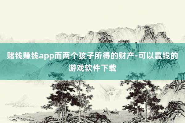 赌钱赚钱app而两个孩子所得的财产-可以赢钱的游戏软件下载