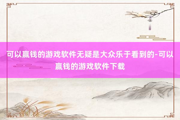 可以赢钱的游戏软件无疑是大众乐于看到的-可以赢钱的游戏软件下载
