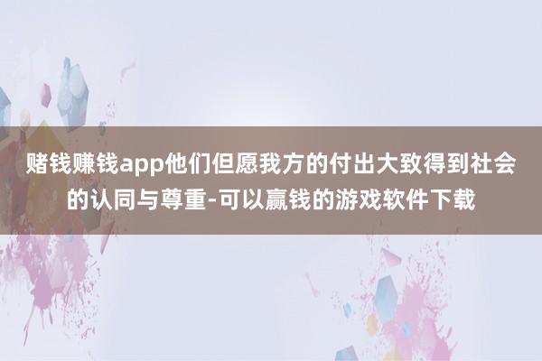 赌钱赚钱app他们但愿我方的付出大致得到社会的认同与尊重-可以赢钱的游戏软件下载