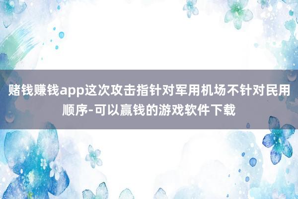 赌钱赚钱app这次攻击指针对军用机场不针对民用顺序-可以赢钱的游戏软件下载