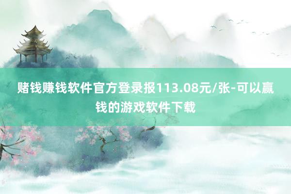 赌钱赚钱软件官方登录报113.08元/张-可以赢钱的游戏软件下载