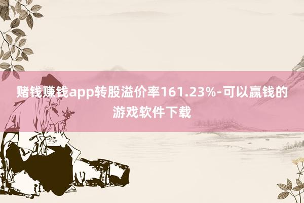 赌钱赚钱app转股溢价率161.23%-可以赢钱的游戏软件下载