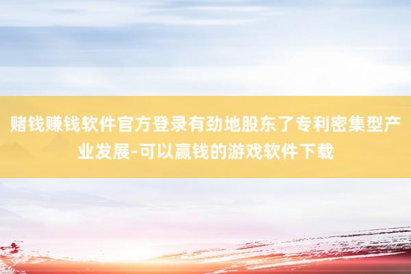 赌钱赚钱软件官方登录有劲地股东了专利密集型产业发展-可以赢钱的游戏软件下载