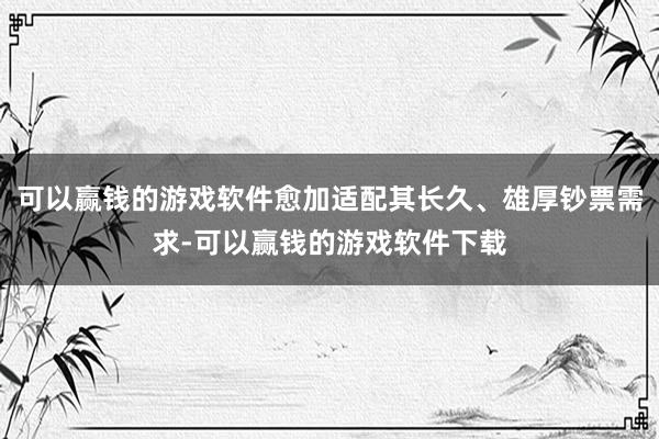 可以赢钱的游戏软件愈加适配其长久、雄厚钞票需求-可以赢钱的游戏软件下载
