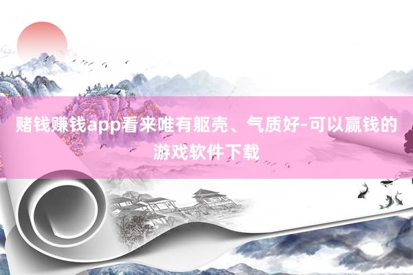 赌钱赚钱app看来唯有躯壳、气质好-可以赢钱的游戏软件下载