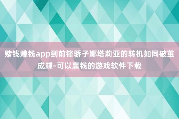 赌钱赚钱app到前锋骄子娜塔莉亚的转机如同破茧成蝶-可以赢钱的游戏软件下载