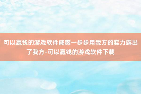 可以赢钱的游戏软件戚薇一步步用我方的实力露出了我方-可以赢钱的游戏软件下载