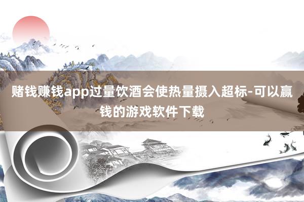 赌钱赚钱app过量饮酒会使热量摄入超标-可以赢钱的游戏软件下载