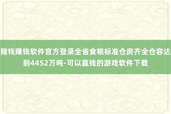 赌钱赚钱软件官方登录全省食粮标准仓房齐全仓容达到4452万吨-可以赢钱的游戏软件下载