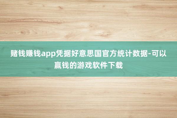 赌钱赚钱app　　凭据好意思国官方统计数据-可以赢钱的游戏软件下载
