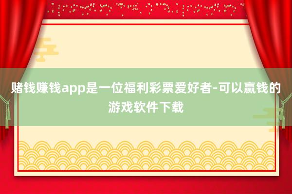 赌钱赚钱app是一位福利彩票爱好者-可以赢钱的游戏软件下载