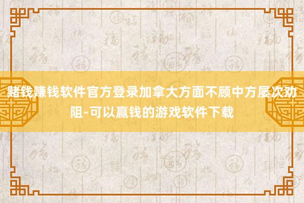 赌钱赚钱软件官方登录加拿大方面不顾中方屡次劝阻-可以赢钱的游戏软件下载