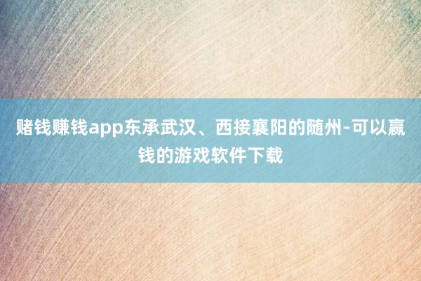 赌钱赚钱app东承武汉、西接襄阳的随州-可以赢钱的游戏软件下载