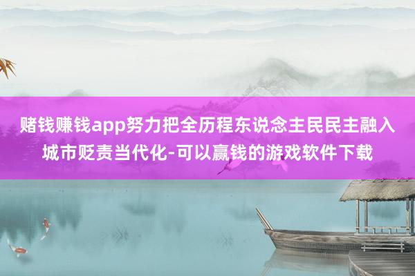 赌钱赚钱app努力把全历程东说念主民民主融入城市贬责当代化-可以赢钱的游戏软件下载