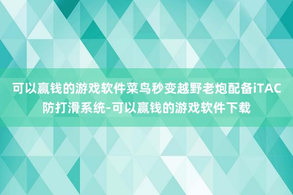 可以赢钱的游戏软件菜鸟秒变越野老炮配备iTAC防打滑系统-可以赢钱的游戏软件下载