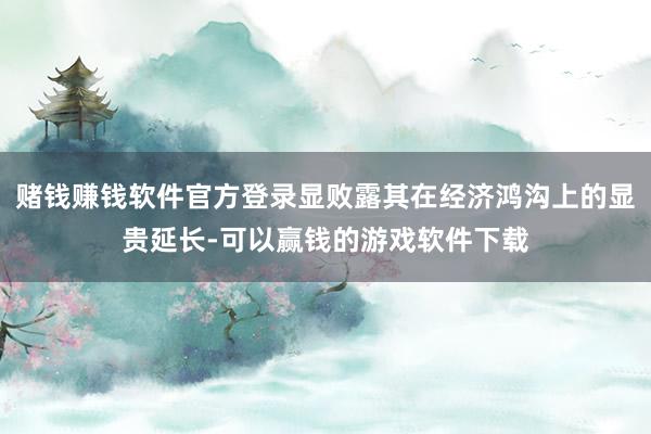 赌钱赚钱软件官方登录显败露其在经济鸿沟上的显贵延长-可以赢钱的游戏软件下载