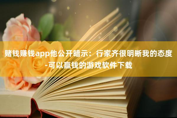 赌钱赚钱app他公开暗示：行家齐很明晰我的态度-可以赢钱的游戏软件下载