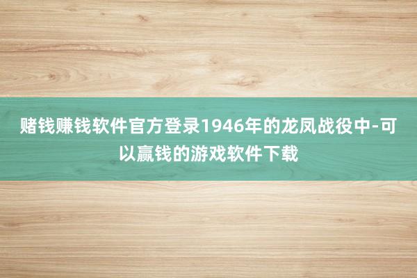 赌钱赚钱软件官方登录1946年的龙凤战役中-可以赢钱的游戏软件下载