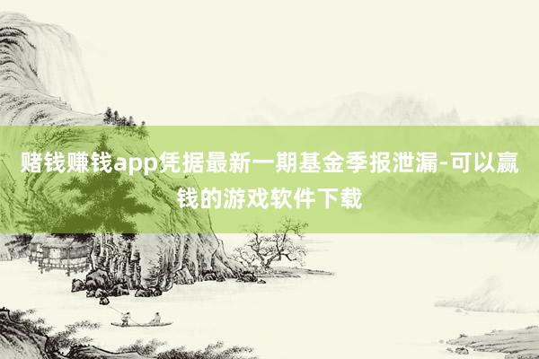 赌钱赚钱app凭据最新一期基金季报泄漏-可以赢钱的游戏软件下载