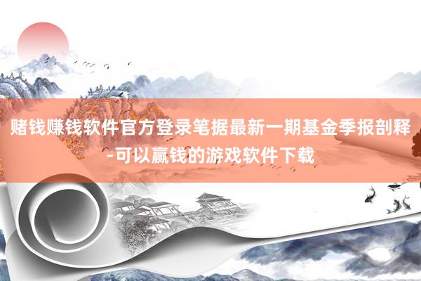 赌钱赚钱软件官方登录笔据最新一期基金季报剖释-可以赢钱的游戏软件下载