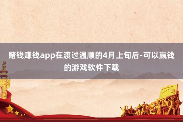 赌钱赚钱app在渡过温顺的4月上旬后-可以赢钱的游戏软件下载
