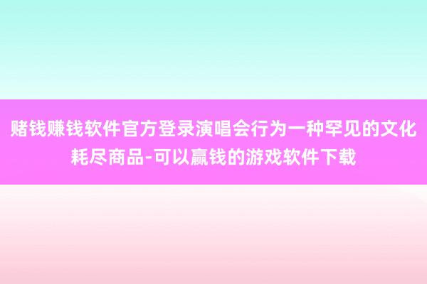 赌钱赚钱软件官方登录演唱会行为一种罕见的文化耗尽商品-可以赢钱的游戏软件下载