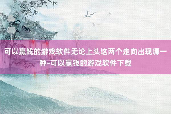 可以赢钱的游戏软件无论上头这两个走向出现哪一种-可以赢钱的游戏软件下载