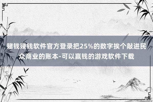 赌钱赚钱软件官方登录把25%的数字挨个敲进民众商业的账本-可以赢钱的游戏软件下载