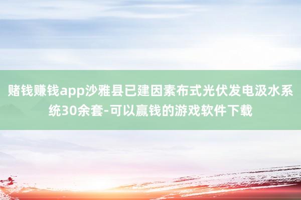 赌钱赚钱app沙雅县已建因素布式光伏发电汲水系统30余套-可以赢钱的游戏软件下载